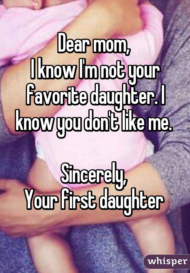 Dear mom, 
I know I'm not your favorite daughter. I know you don't like me. 

Sincerely, 
Your first daughter 
