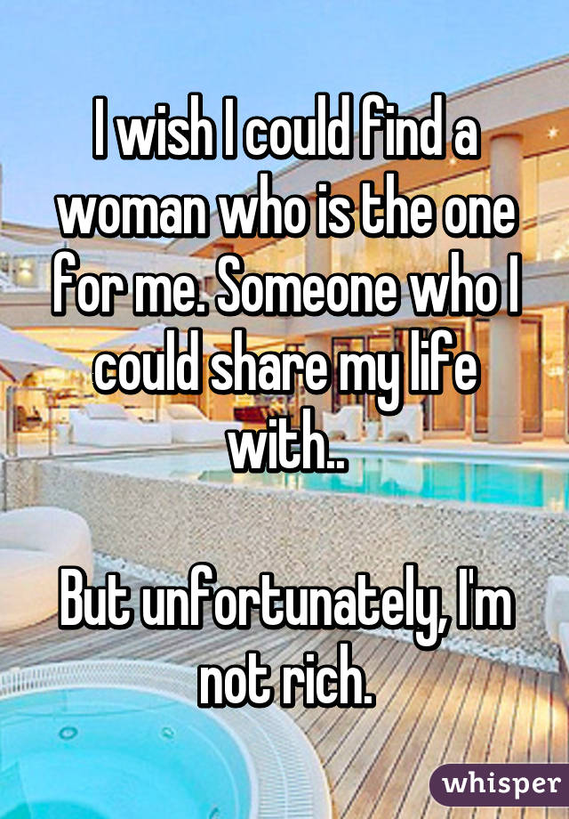 I wish I could find a woman who is the one for me. Someone who I could share my life with..

But unfortunately, I'm not rich.