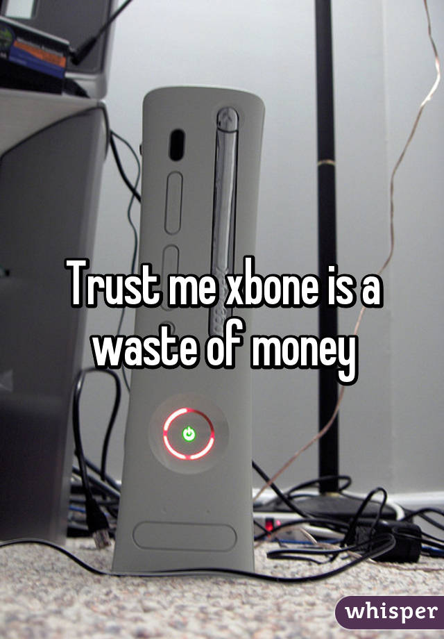 Trust me xbone is a waste of money