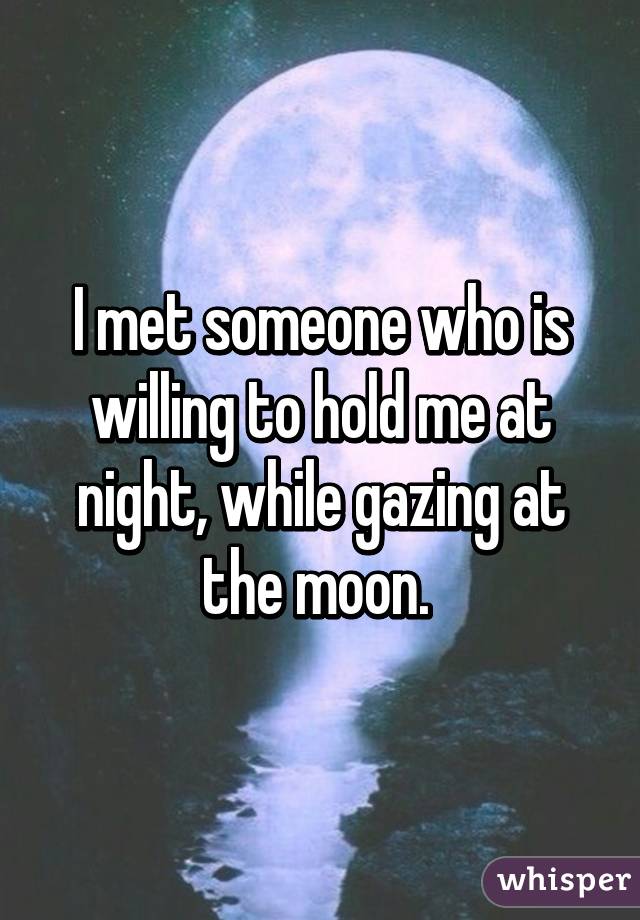 I met someone who is willing to hold me at night, while gazing at the moon. 