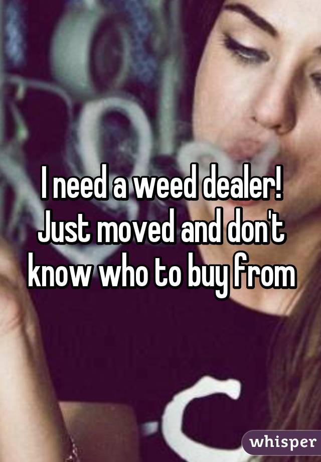 I need a weed dealer! Just moved and don't know who to buy from