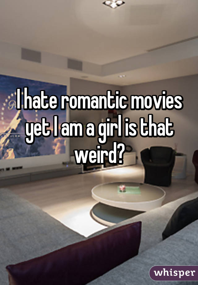 I hate romantic movies yet I am a girl is that weird?
