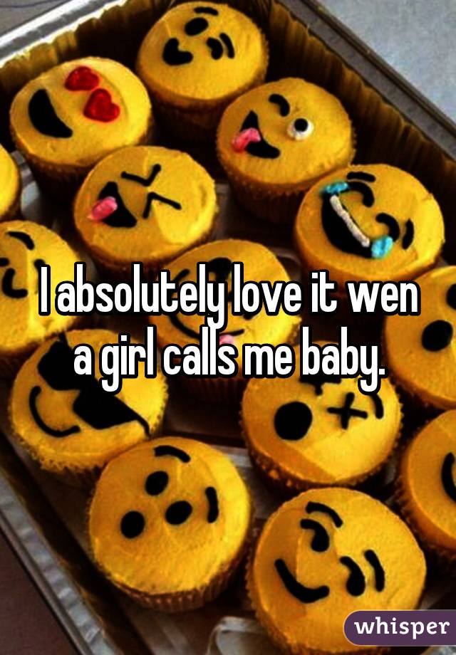 I absolutely love it wen a girl calls me baby.