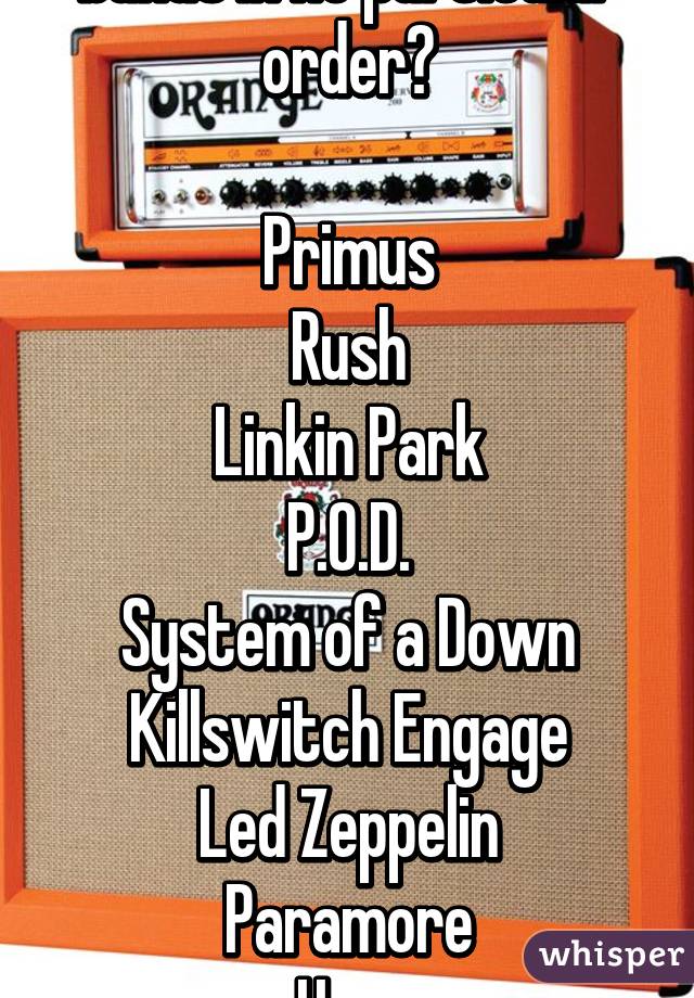 What are your top ten bands in no particular order?

Primus
Rush
Linkin Park
P.O.D.
System of a Down
Killswitch Engage
Led Zeppelin
Paramore
Hum
Jane's Addiction