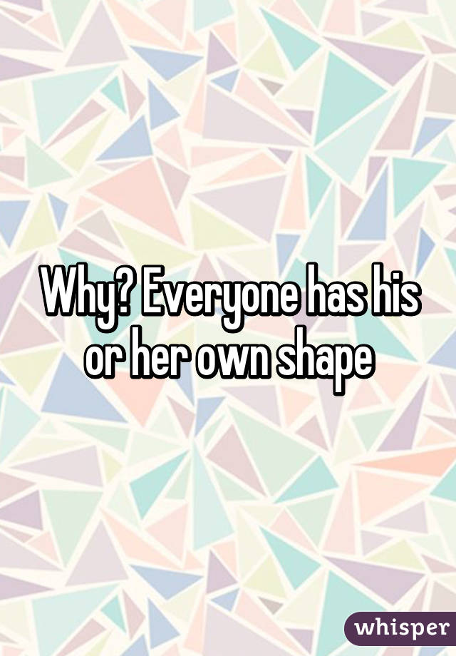 Why? Everyone has his or her own shape