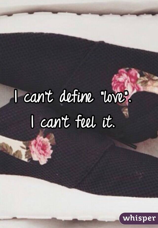 I can't define "love".
I can't feel it.