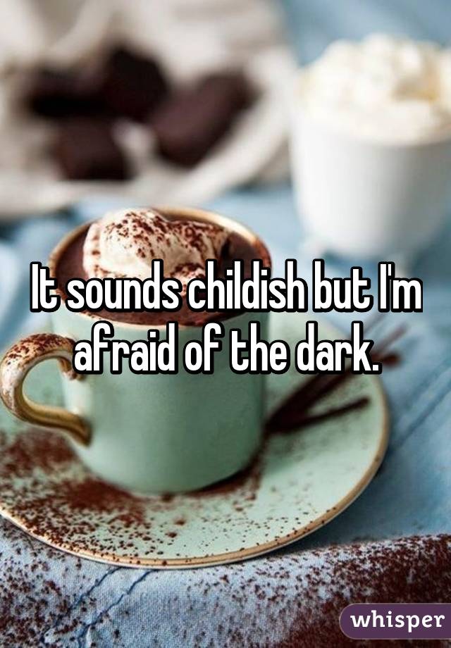 It sounds childish but I'm afraid of the dark.