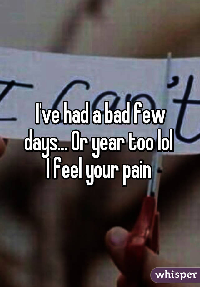 I've had a bad few days... Or year too lol 
I feel your pain 