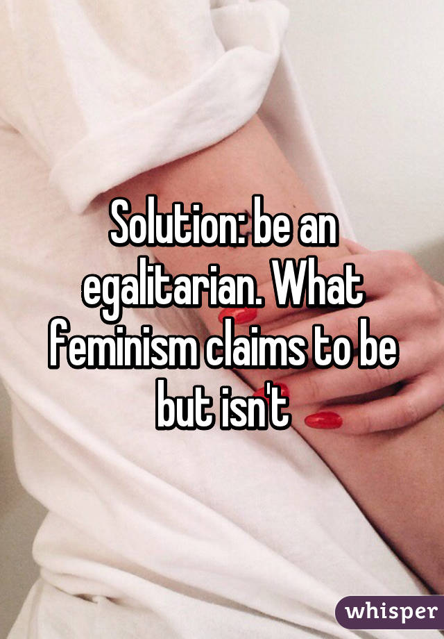 Solution: be an egalitarian. What feminism claims to be but isn't