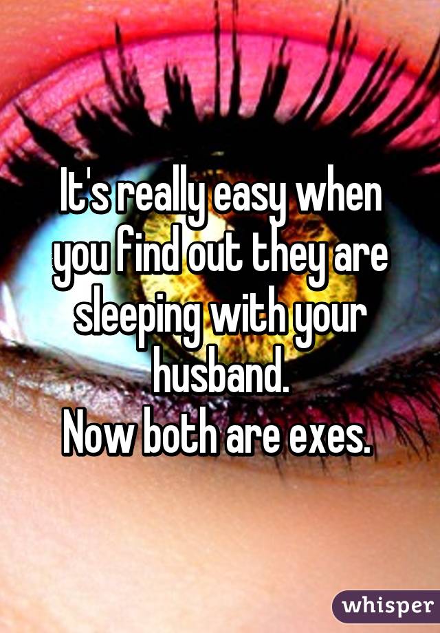 It's really easy when you find out they are sleeping with your husband.
Now both are exes. 