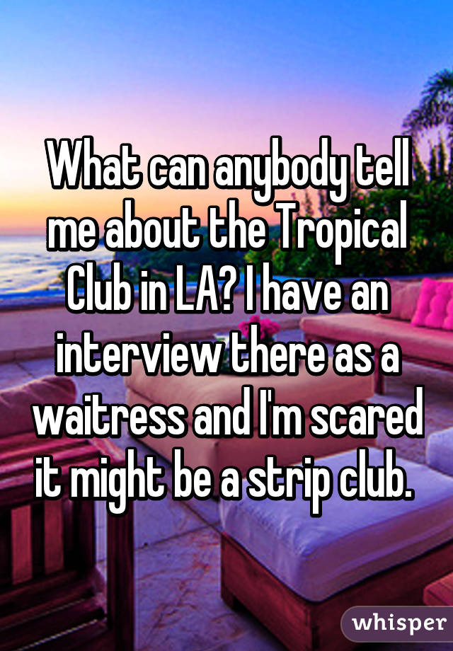 What can anybody tell me about the Tropical Club in LA? I have an interview there as a waitress and I'm scared it might be a strip club. 