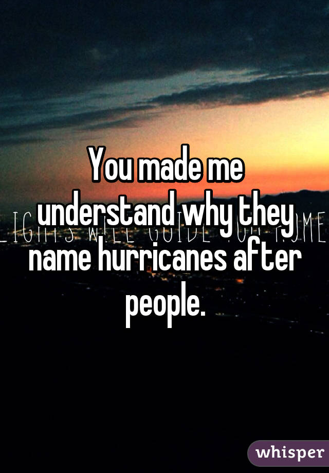 You made me understand why they name hurricanes after people.