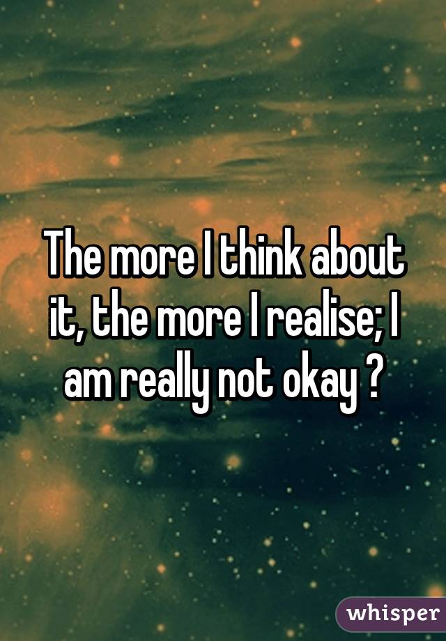 The more I think about it, the more I realise; I am really not okay 😖