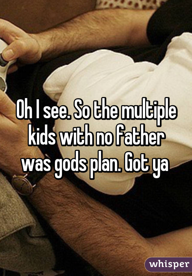 Oh I see. So the multiple kids with no father was gods plan. Got ya 