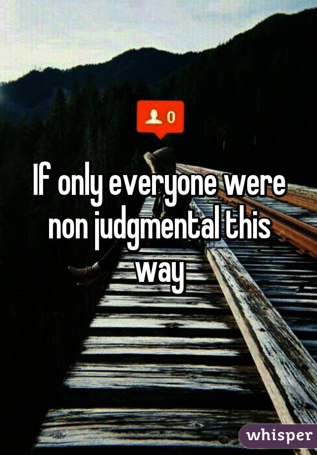 If only everyone were non judgmental this way