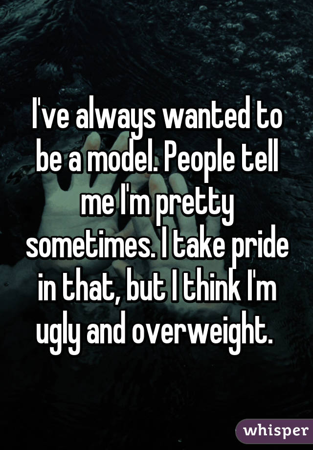 I've always wanted to be a model. People tell me I'm pretty sometimes. I take pride in that, but I think I'm ugly and overweight. 