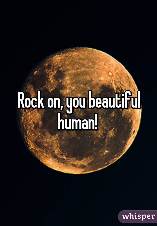 Rock on, you beautiful human! 