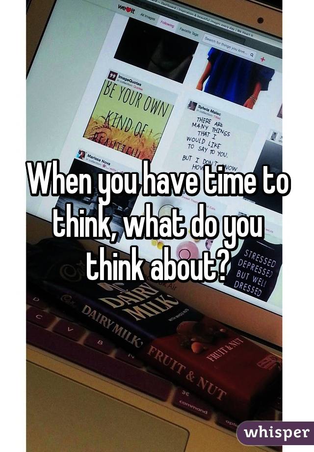 When you have time to think, what do you think about?