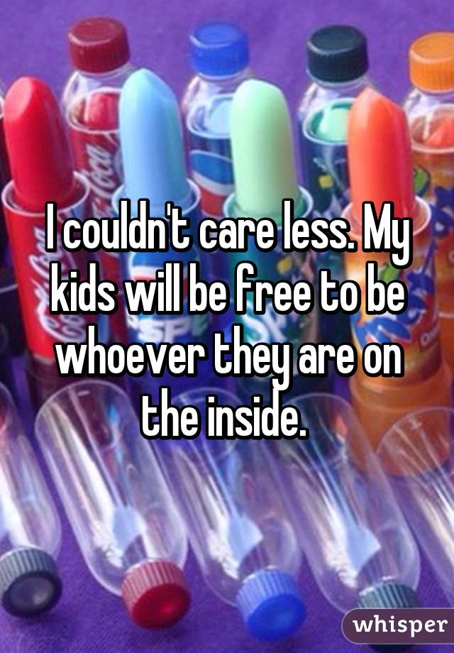 I couldn't care less. My kids will be free to be whoever they are on the inside. 