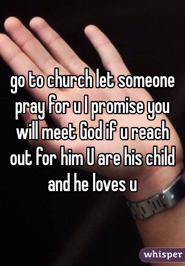 go to church let someone pray for u I promise you will meet God if u reach out for him U are his child and he loves u