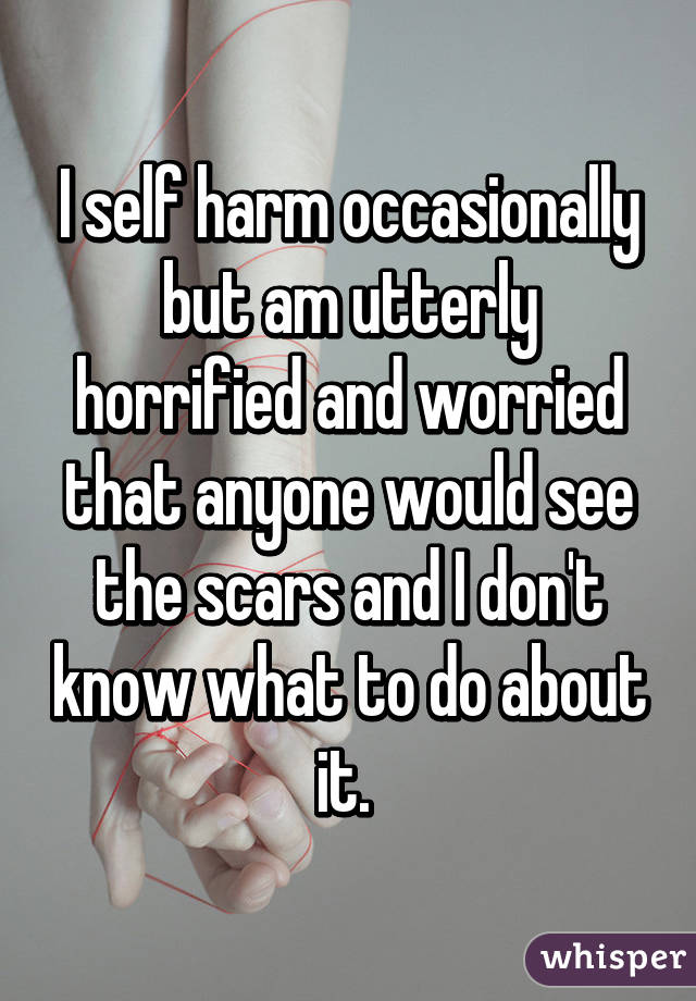 I self harm occasionally but am utterly horrified and worried that anyone would see the scars and I don't know what to do about it. 