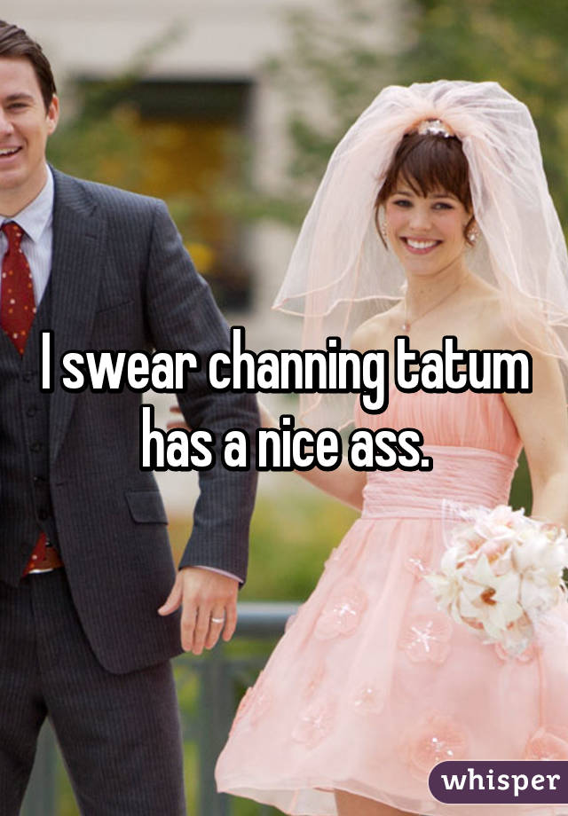 I swear channing tatum has a nice ass.