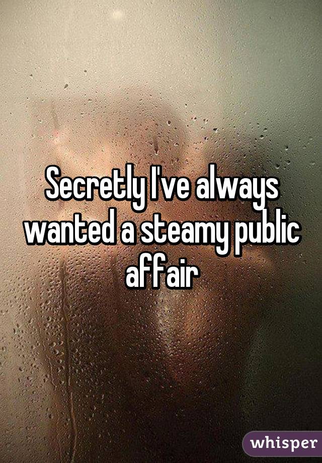 Secretly I've always wanted a steamy public affair