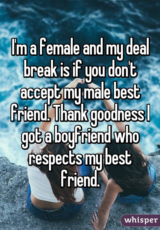 I'm a female and my deal break is if you don't accept my male best friend. Thank goodness I got a boyfriend who respects my best friend.