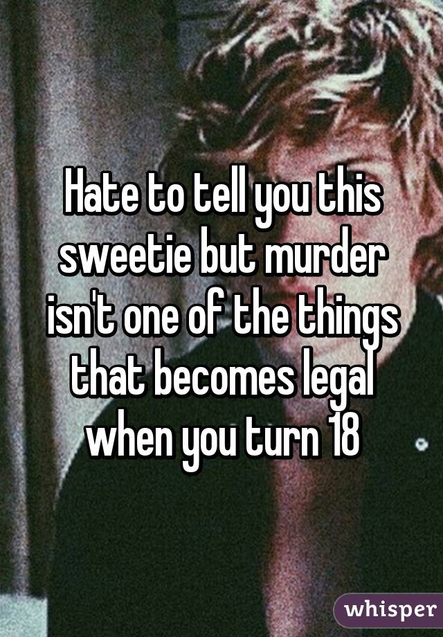 Hate to tell you this sweetie but murder isn't one of the things that becomes legal when you turn 18