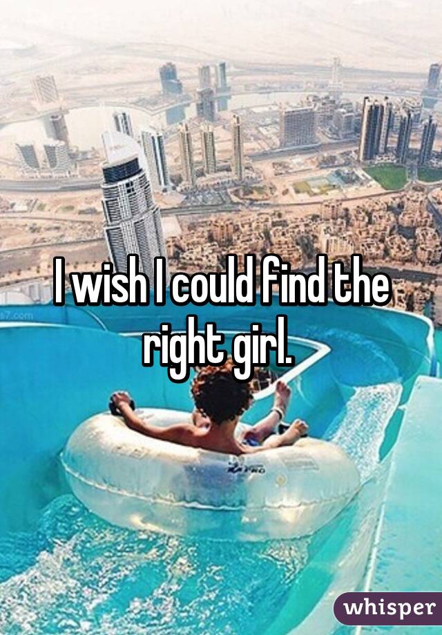 I wish I could find the right girl. 