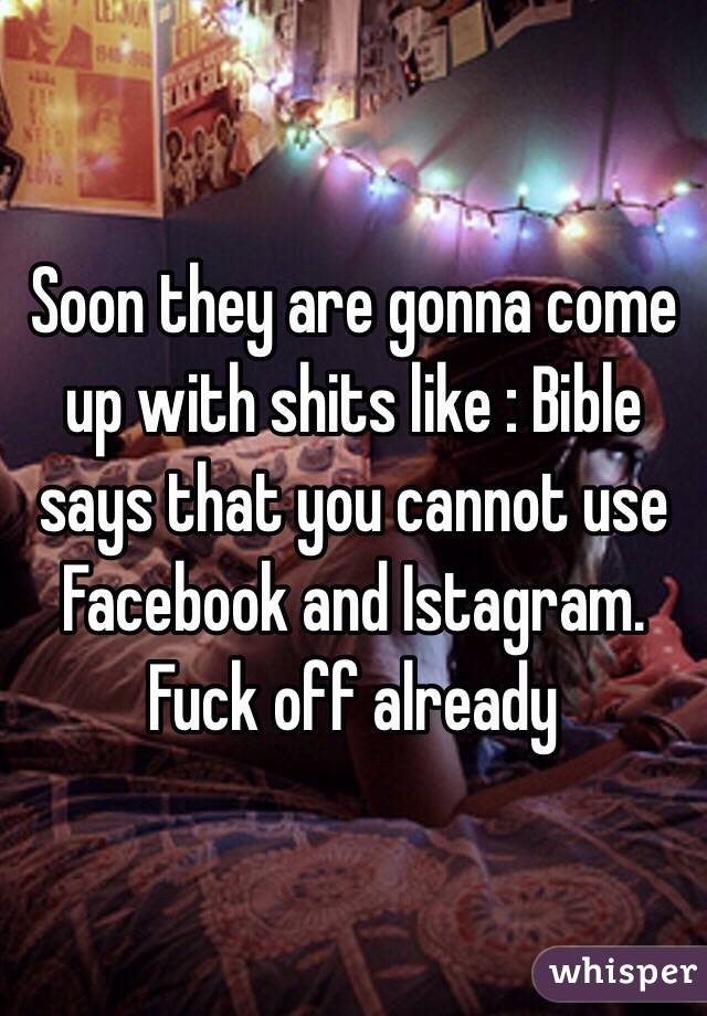 Soon they are gonna come up with shits like : Bible says that you cannot use Facebook and Istagram.
Fuck off already