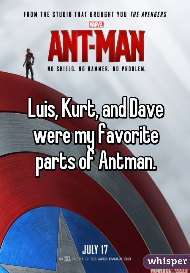 Luis, Kurt, and Dave were my favorite parts of Antman.