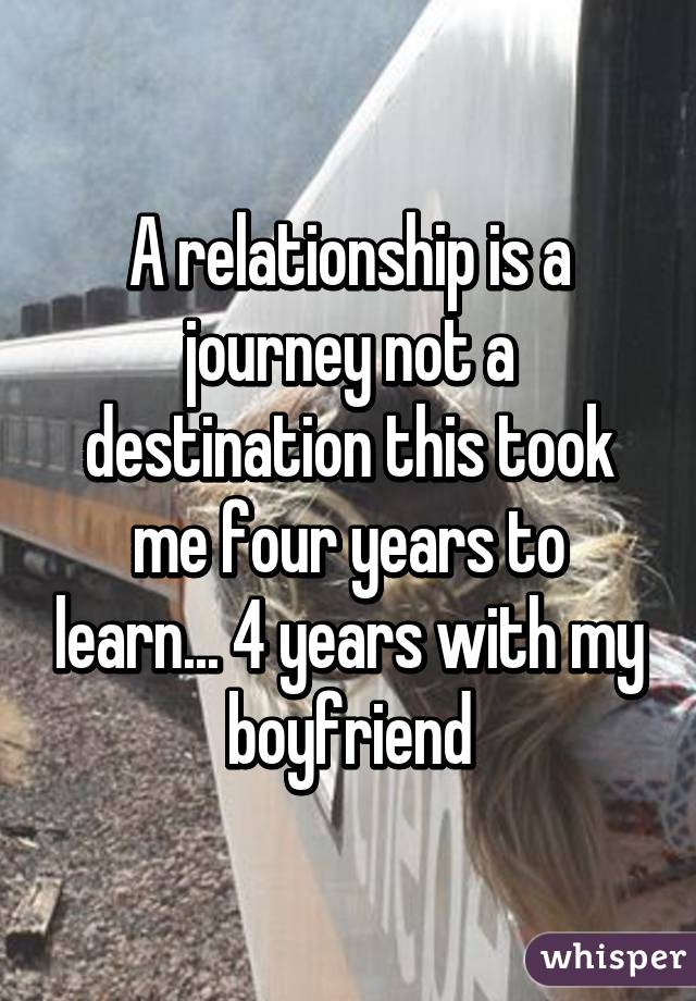 A relationship is a journey not a destination this took me four years to learn... 4 years with my boyfriend