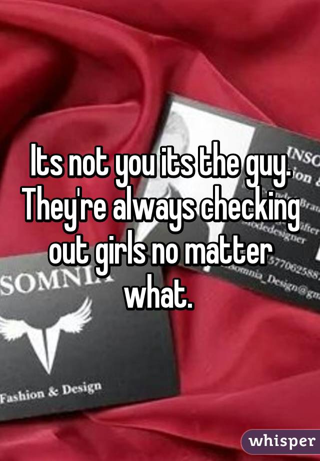 Its not you its the guy. They're always checking out girls no matter what. 