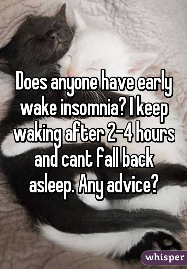 Does anyone have early wake insomnia? I keep waking after 2-4 hours and cant fall back asleep. Any advice?