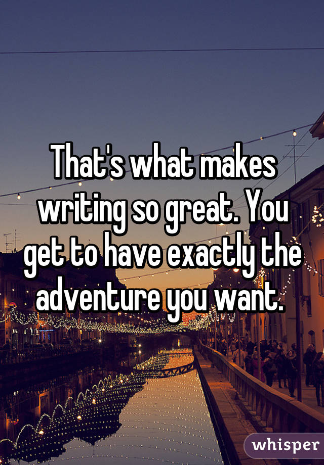 That's what makes writing so great. You get to have exactly the adventure you want. 