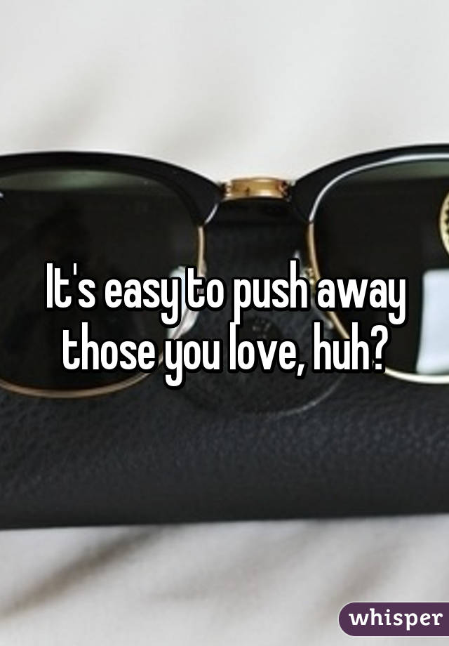 It's easy to push away those you love, huh?