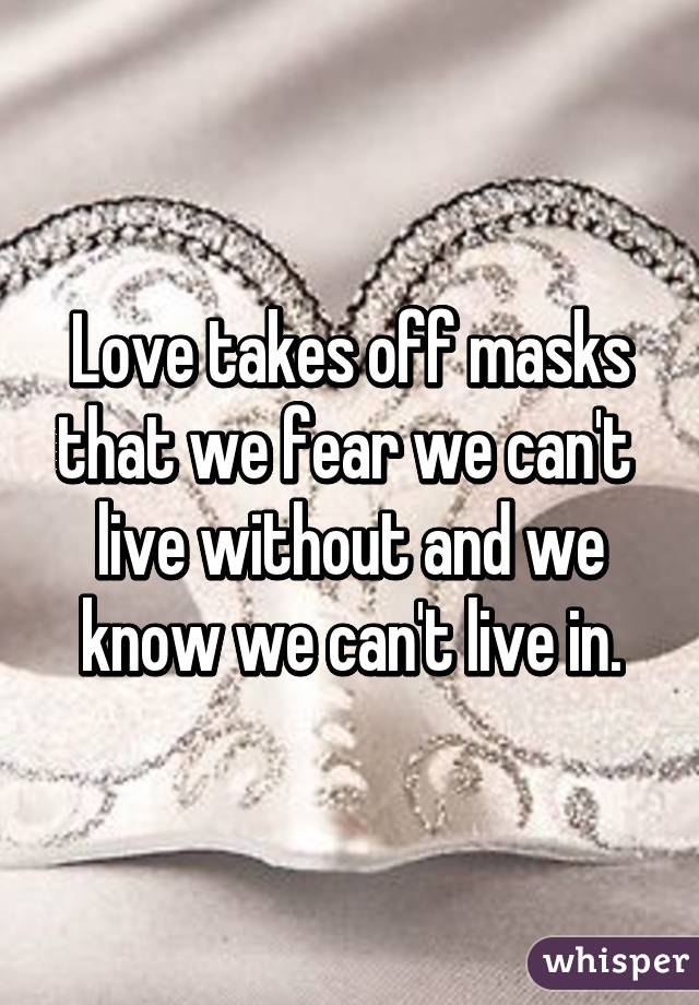 Love takes off masks that we fear we can't  live without and we know we can't live in.