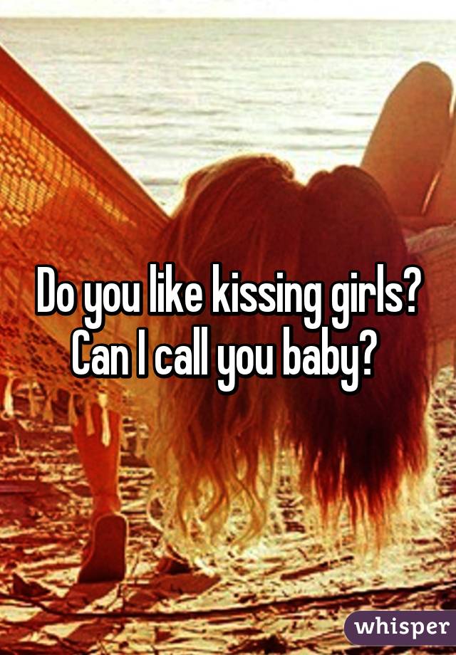 Do you like kissing girls?
Can I call you baby? 