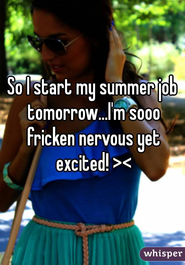 So I start my summer job tomorrow...I'm sooo fricken nervous yet excited! ><