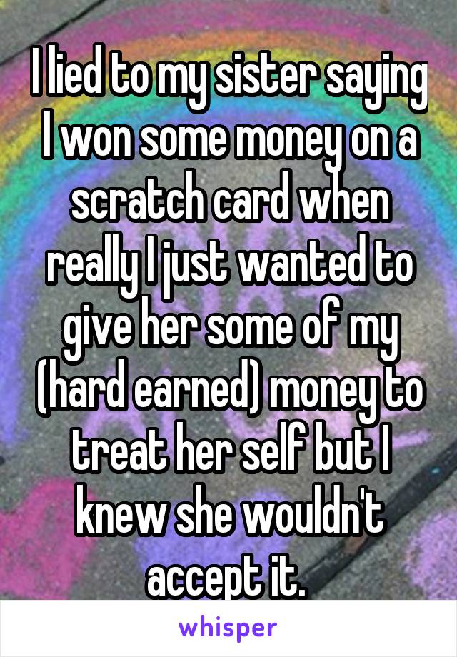 I lied to my sister saying I won some money on a scratch card when really I just wanted to give her some of my (hard earned) money to treat her self but I knew she wouldn't accept it. 