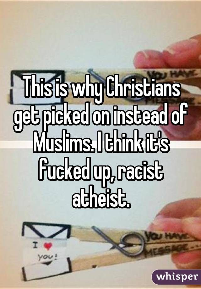 This is why Christians get picked on instead of Muslims. I think it's fucked up, racist atheist.