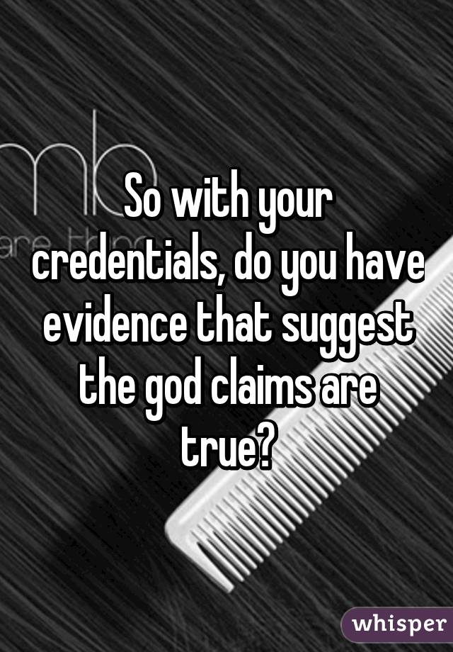 So with your credentials, do you have evidence that suggest the god claims are true?