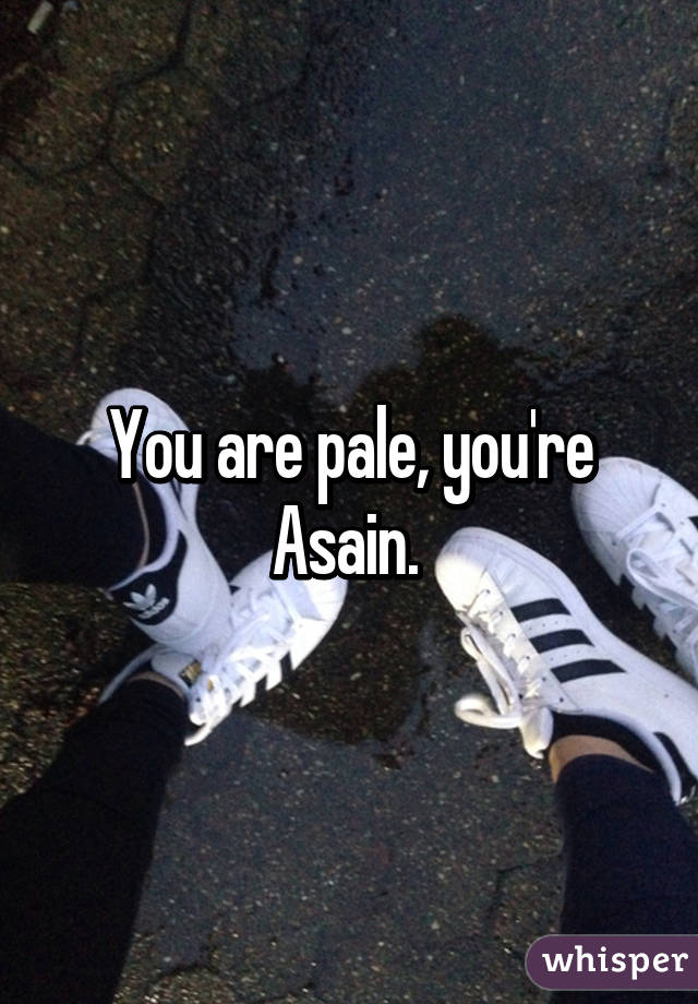 You are pale, you're Asain. 