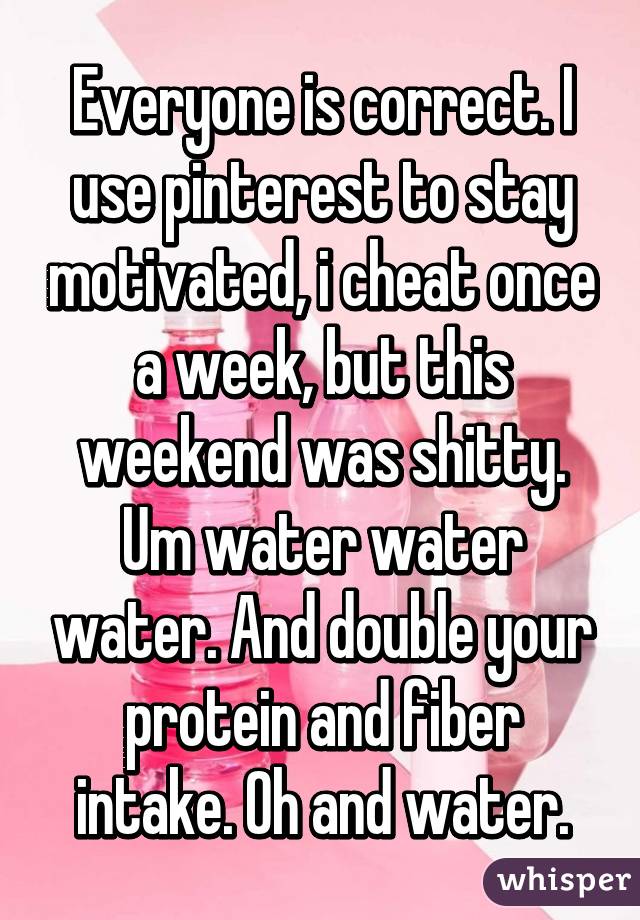 Everyone is correct. I use pinterest to stay motivated, i cheat once a week, but this weekend was shitty. Um water water water. And double your protein and fiber intake. Oh and water.