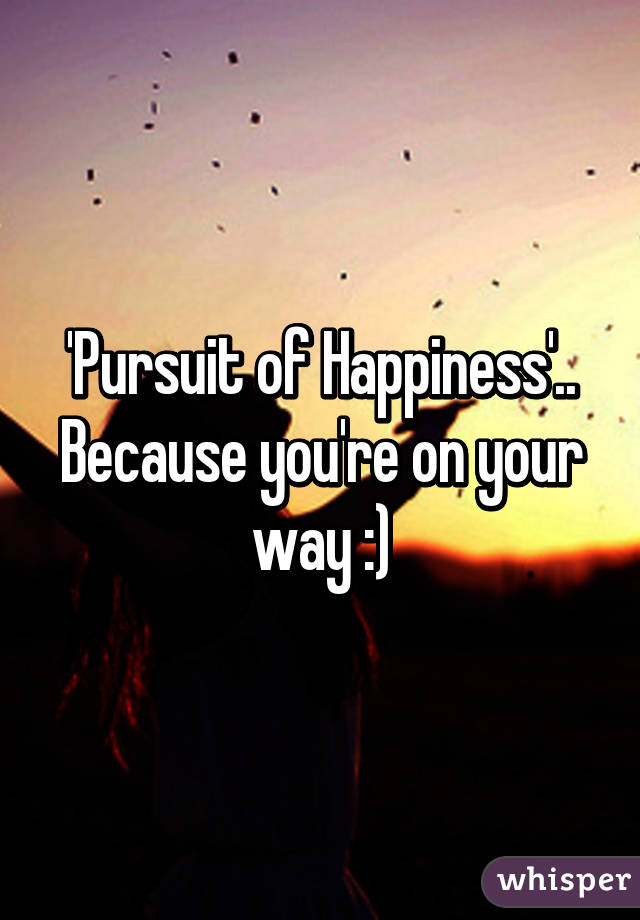 'Pursuit of Happiness'.. Because you're on your way :)