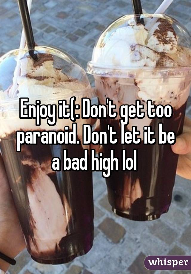 Enjoy it(: Don't get too paranoid. Don't let it be a bad high lol 