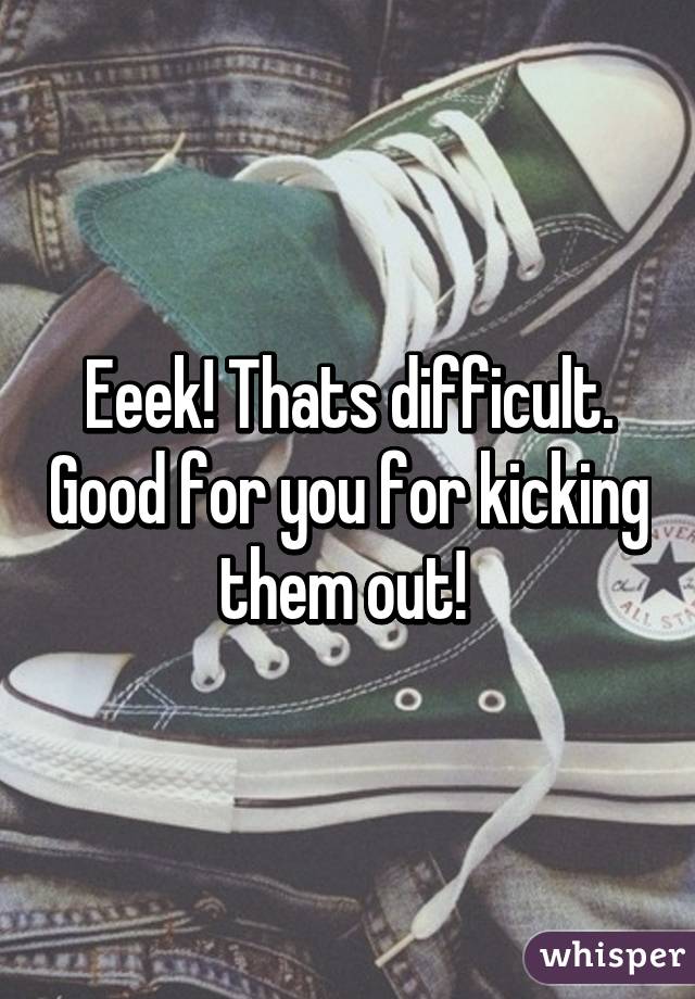 Eeek! Thats difficult. Good for you for kicking them out! 