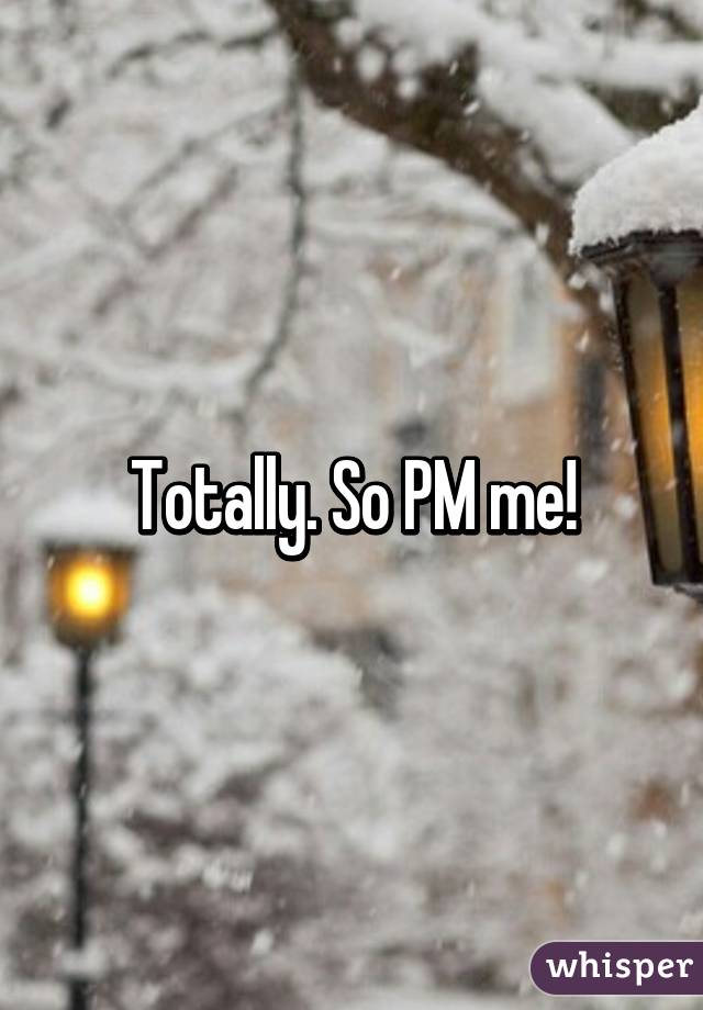 Totally. So PM me!