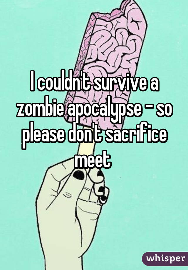 I couldn't survive a zombie apocalypse - so please don't sacrifice meet 
